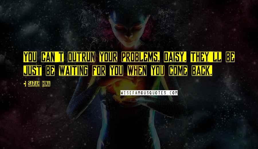 Sarah Hina Quotes: You can't outrun your problems, Daisy. They'll be just be waiting for you when you come back.