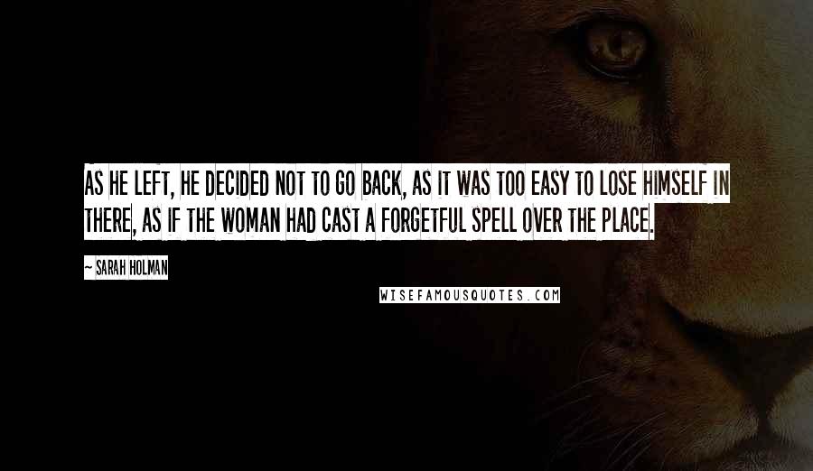 Sarah Holman Quotes: As he left, he decided not to go back, as it was too easy to lose himself in there, as if the woman had cast a forgetful spell over the place.