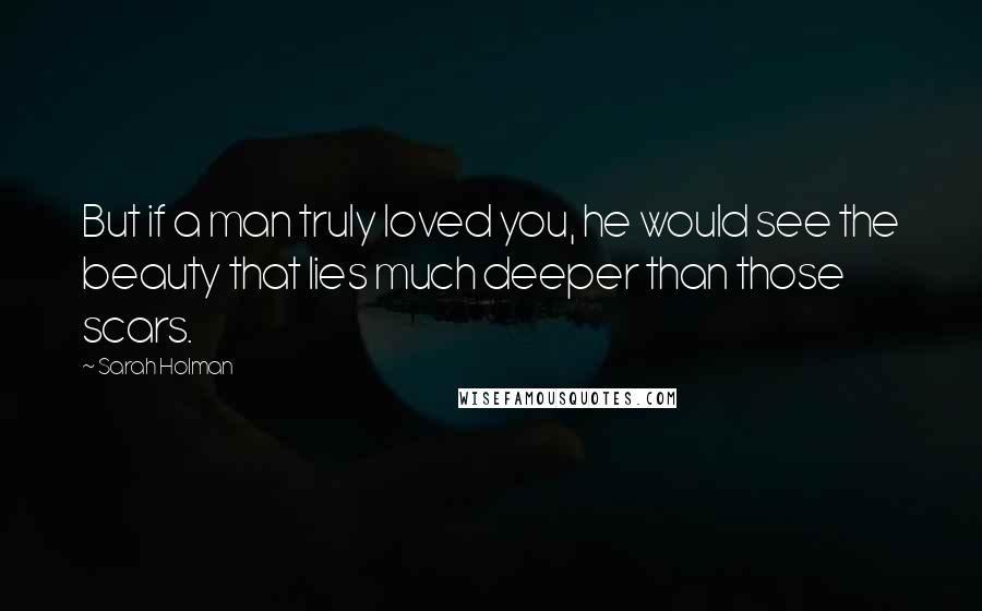 Sarah Holman Quotes: But if a man truly loved you, he would see the beauty that lies much deeper than those scars.