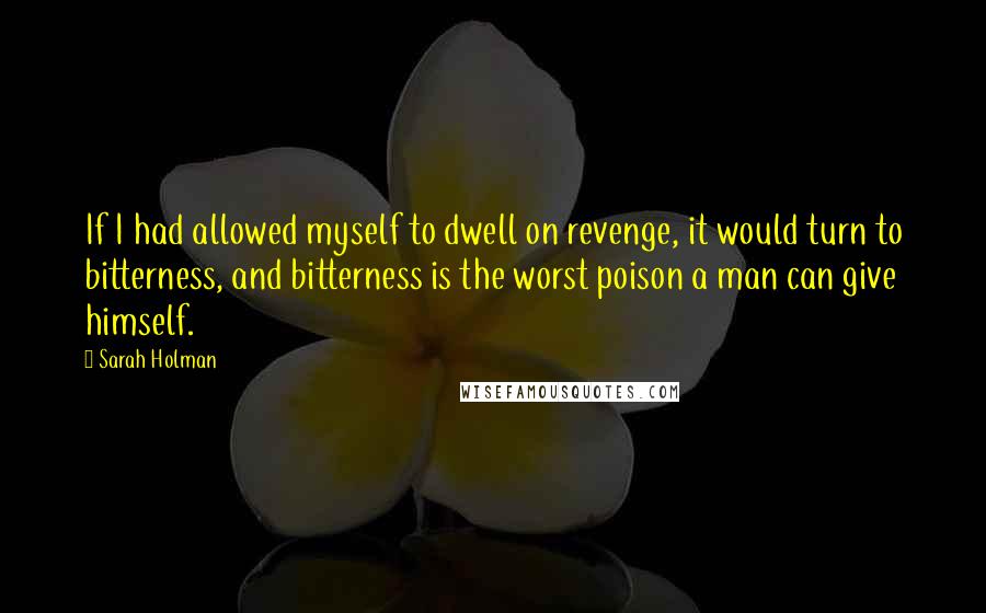 Sarah Holman Quotes: If I had allowed myself to dwell on revenge, it would turn to bitterness, and bitterness is the worst poison a man can give himself.