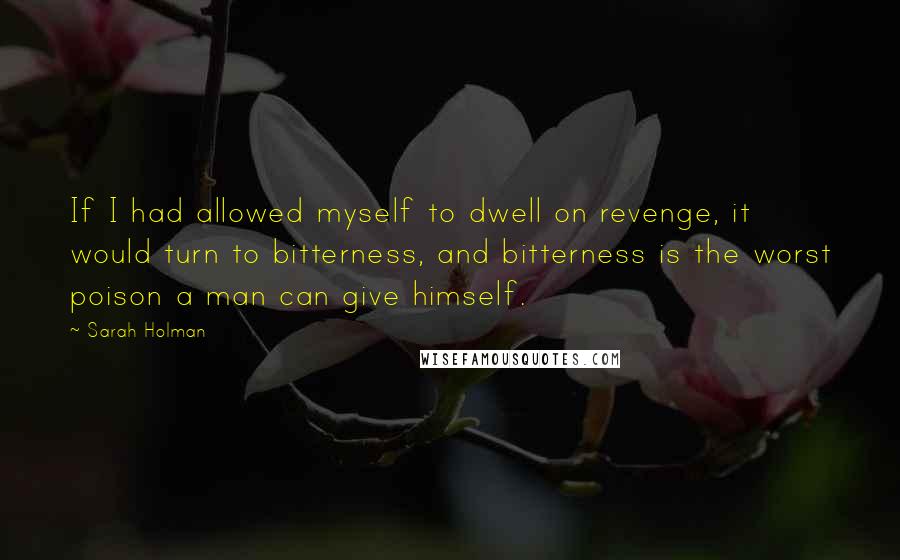 Sarah Holman Quotes: If I had allowed myself to dwell on revenge, it would turn to bitterness, and bitterness is the worst poison a man can give himself.