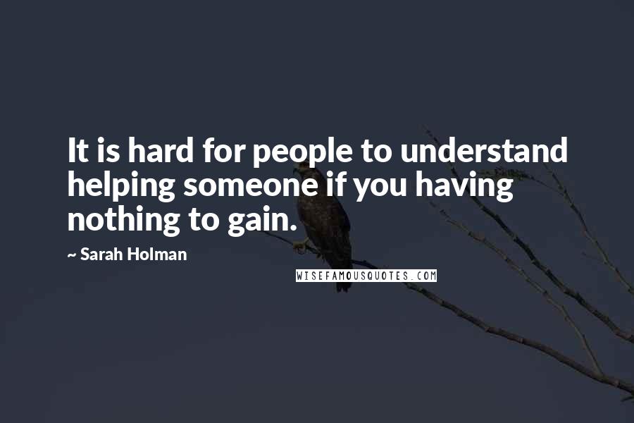 Sarah Holman Quotes: It is hard for people to understand helping someone if you having nothing to gain.