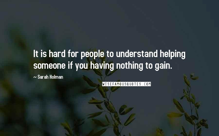 Sarah Holman Quotes: It is hard for people to understand helping someone if you having nothing to gain.