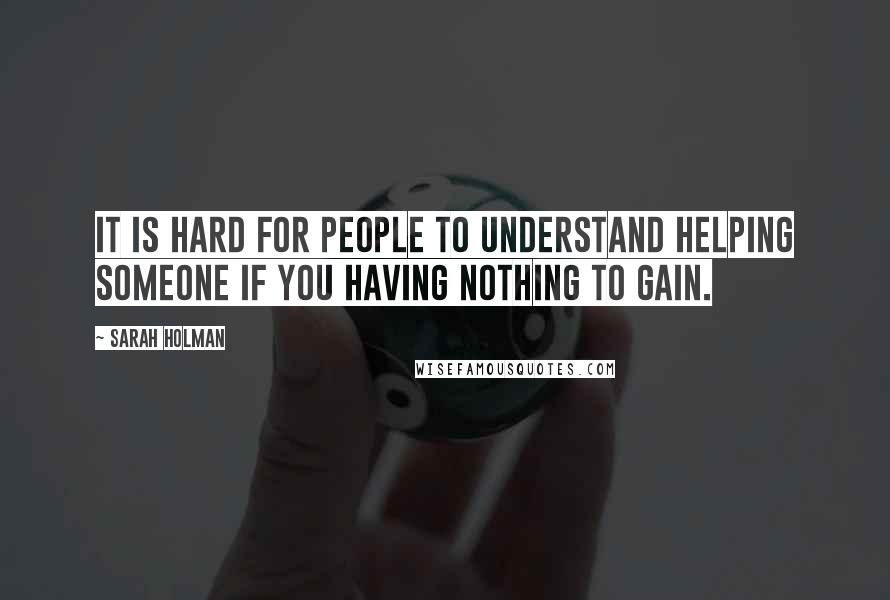 Sarah Holman Quotes: It is hard for people to understand helping someone if you having nothing to gain.