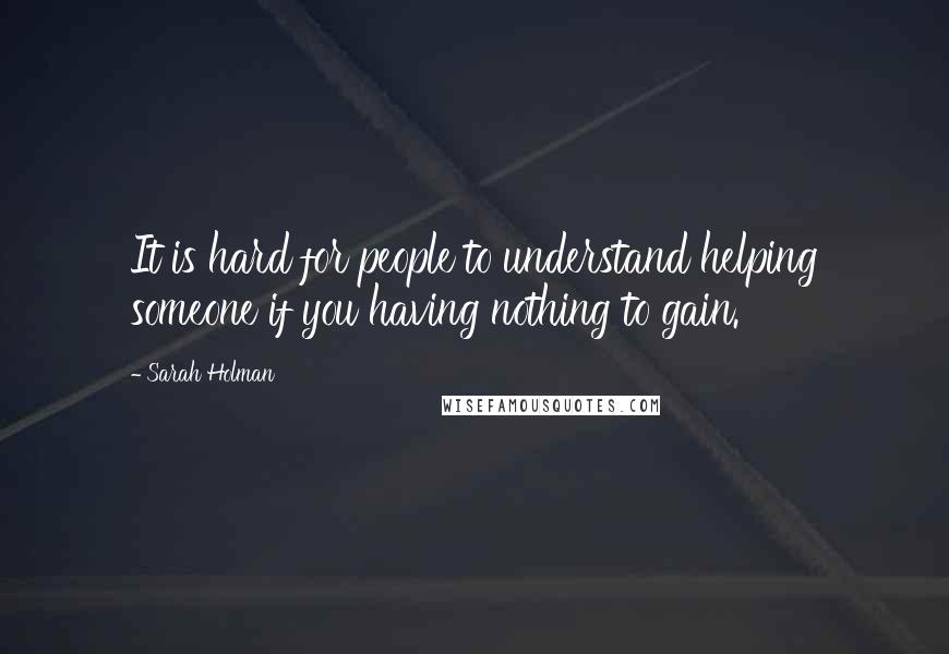 Sarah Holman Quotes: It is hard for people to understand helping someone if you having nothing to gain.