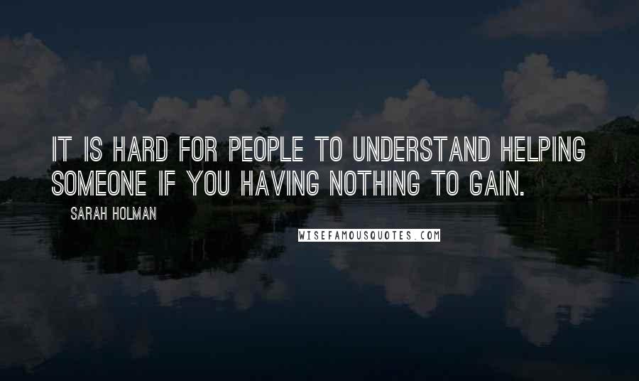 Sarah Holman Quotes: It is hard for people to understand helping someone if you having nothing to gain.