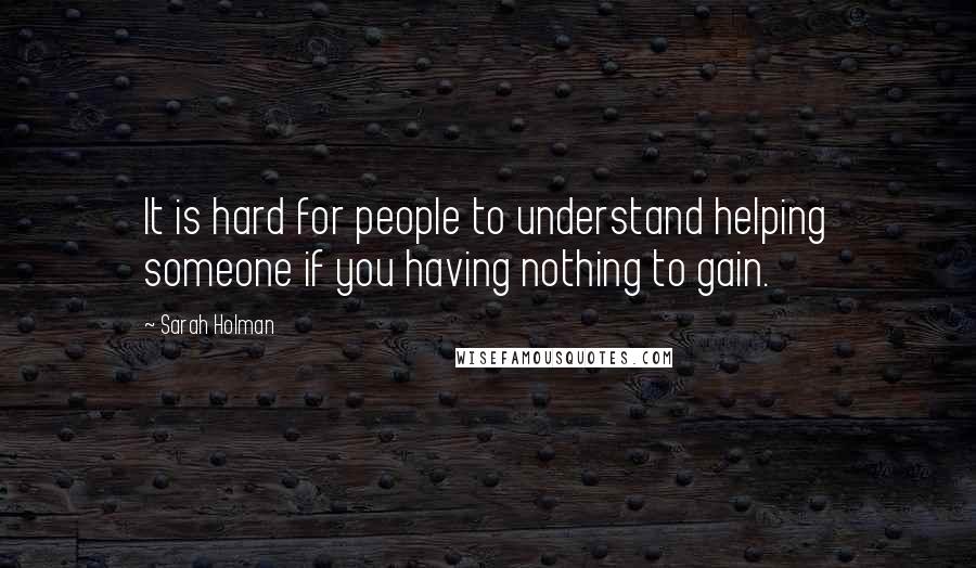 Sarah Holman Quotes: It is hard for people to understand helping someone if you having nothing to gain.