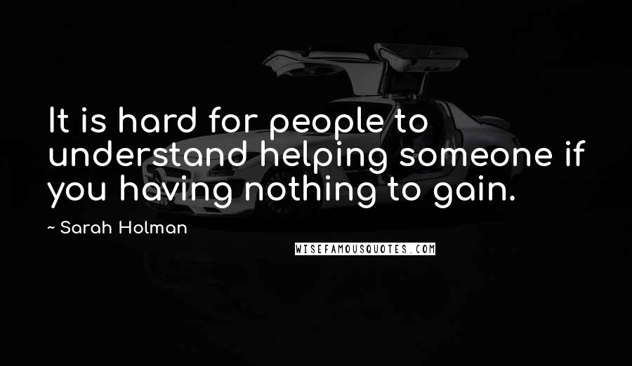 Sarah Holman Quotes: It is hard for people to understand helping someone if you having nothing to gain.