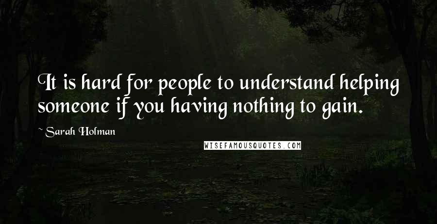 Sarah Holman Quotes: It is hard for people to understand helping someone if you having nothing to gain.