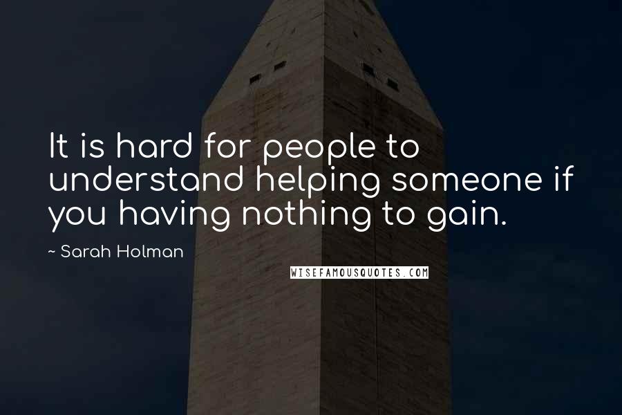 Sarah Holman Quotes: It is hard for people to understand helping someone if you having nothing to gain.