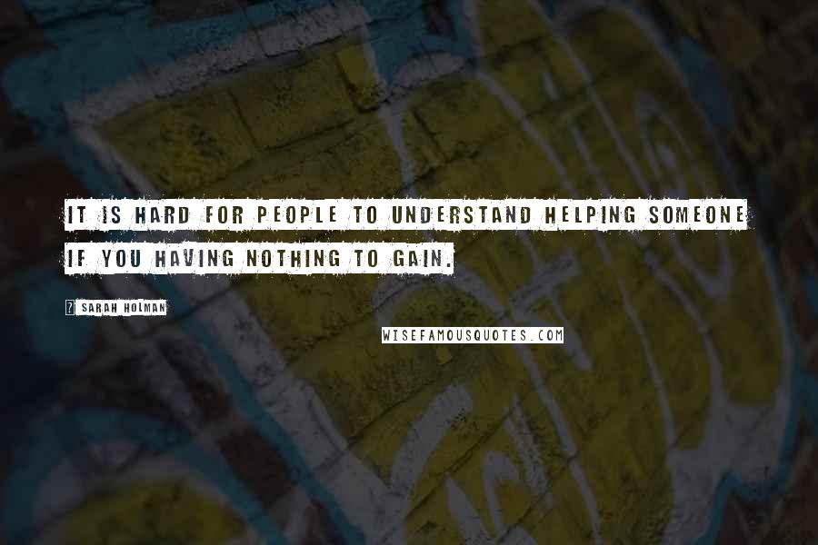 Sarah Holman Quotes: It is hard for people to understand helping someone if you having nothing to gain.