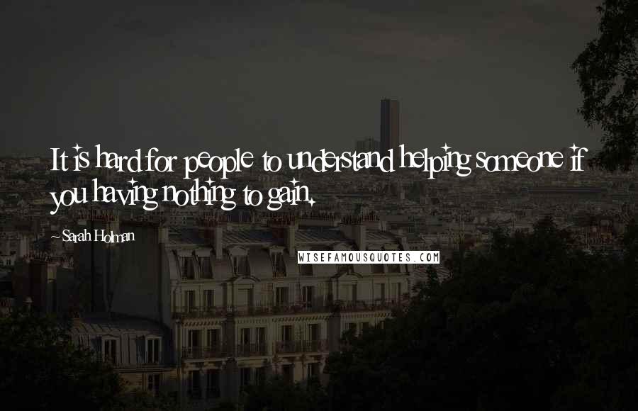 Sarah Holman Quotes: It is hard for people to understand helping someone if you having nothing to gain.