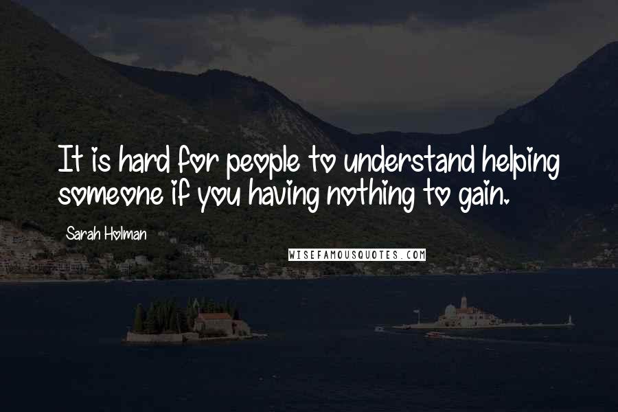 Sarah Holman Quotes: It is hard for people to understand helping someone if you having nothing to gain.