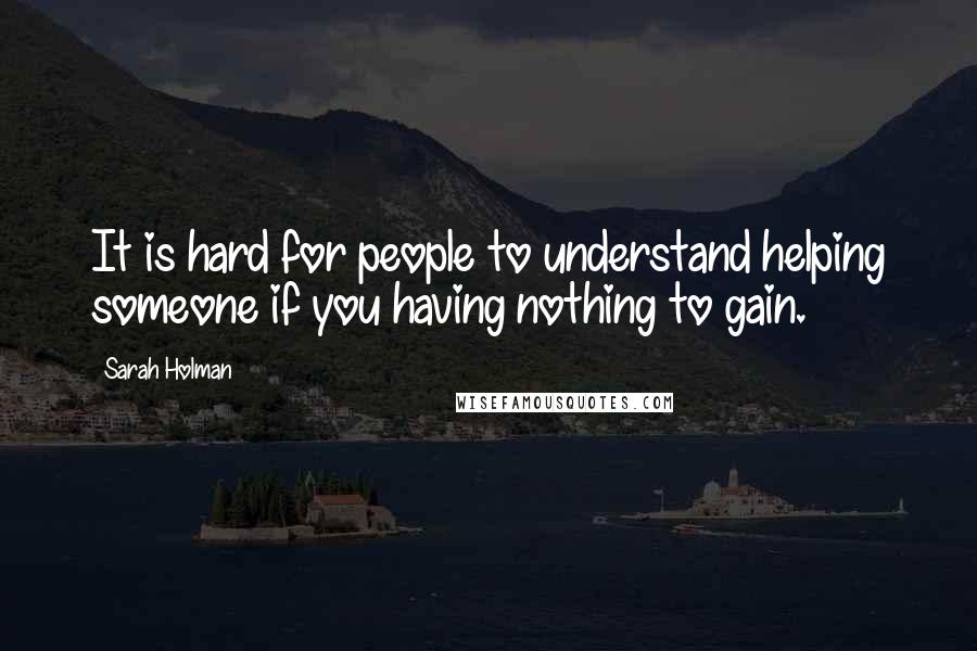 Sarah Holman Quotes: It is hard for people to understand helping someone if you having nothing to gain.