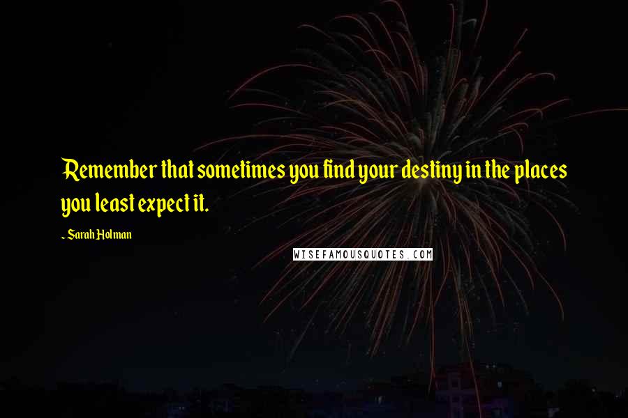 Sarah Holman Quotes: Remember that sometimes you find your destiny in the places you least expect it.