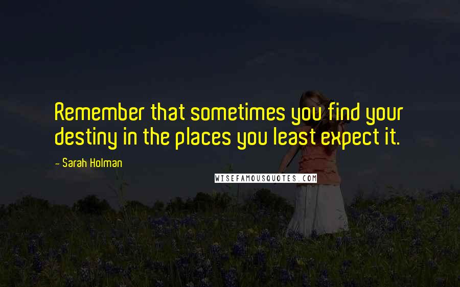 Sarah Holman Quotes: Remember that sometimes you find your destiny in the places you least expect it.