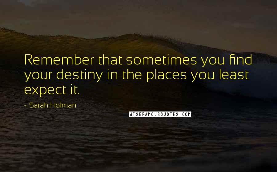 Sarah Holman Quotes: Remember that sometimes you find your destiny in the places you least expect it.