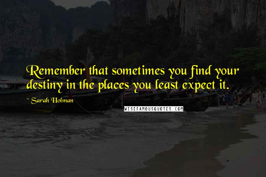 Sarah Holman Quotes: Remember that sometimes you find your destiny in the places you least expect it.