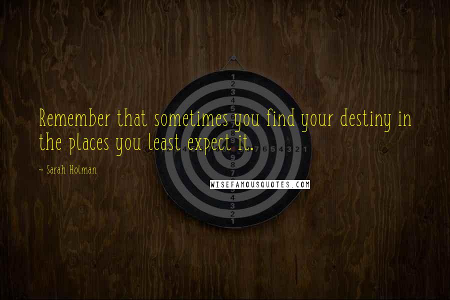 Sarah Holman Quotes: Remember that sometimes you find your destiny in the places you least expect it.