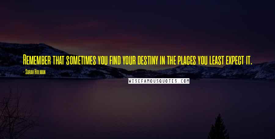 Sarah Holman Quotes: Remember that sometimes you find your destiny in the places you least expect it.
