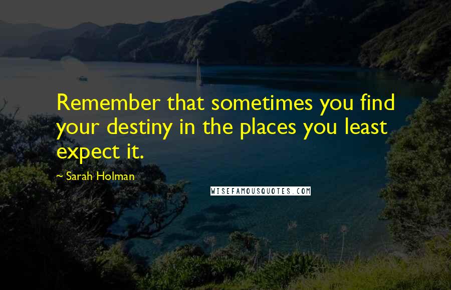 Sarah Holman Quotes: Remember that sometimes you find your destiny in the places you least expect it.