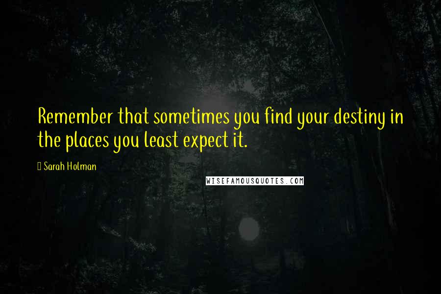 Sarah Holman Quotes: Remember that sometimes you find your destiny in the places you least expect it.