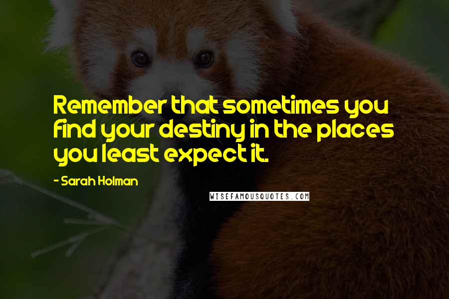 Sarah Holman Quotes: Remember that sometimes you find your destiny in the places you least expect it.