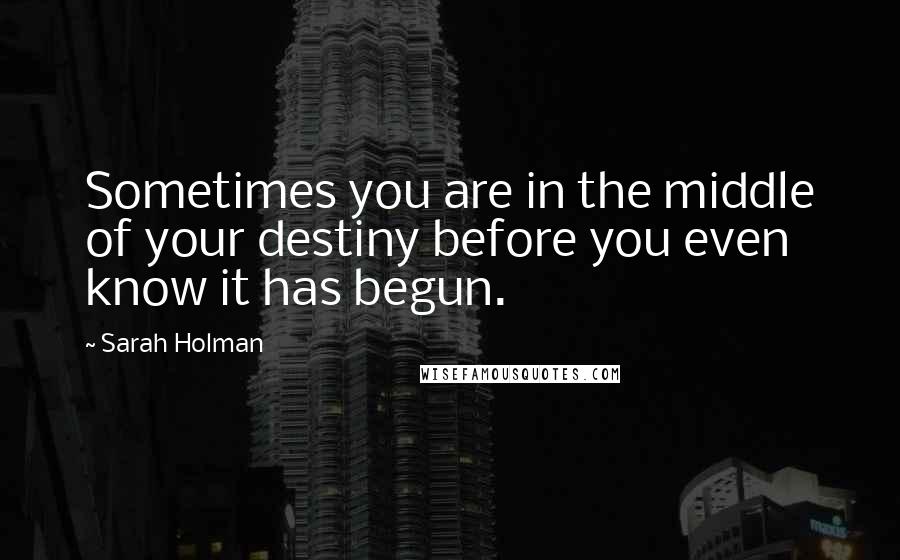 Sarah Holman Quotes: Sometimes you are in the middle of your destiny before you even know it has begun.