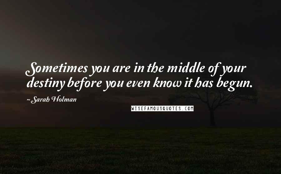 Sarah Holman Quotes: Sometimes you are in the middle of your destiny before you even know it has begun.