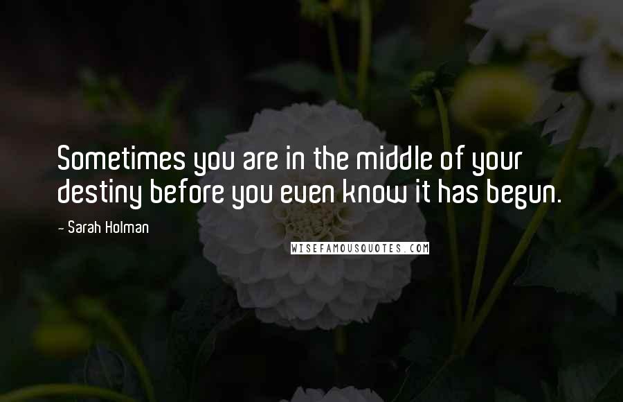 Sarah Holman Quotes: Sometimes you are in the middle of your destiny before you even know it has begun.