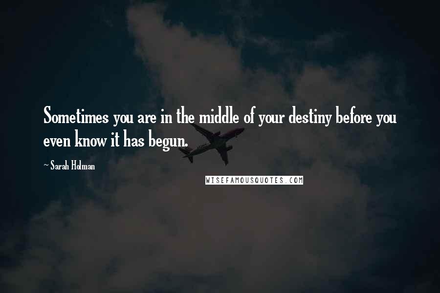 Sarah Holman Quotes: Sometimes you are in the middle of your destiny before you even know it has begun.