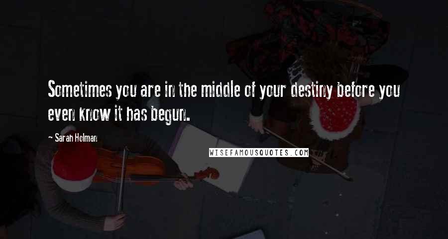 Sarah Holman Quotes: Sometimes you are in the middle of your destiny before you even know it has begun.