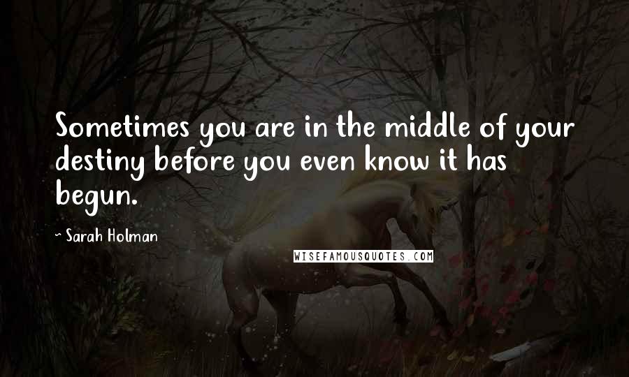 Sarah Holman Quotes: Sometimes you are in the middle of your destiny before you even know it has begun.