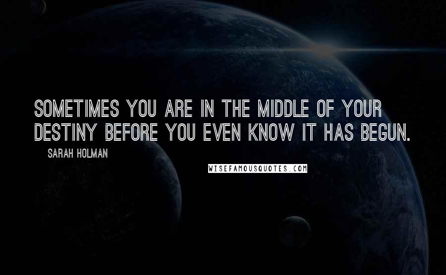 Sarah Holman Quotes: Sometimes you are in the middle of your destiny before you even know it has begun.