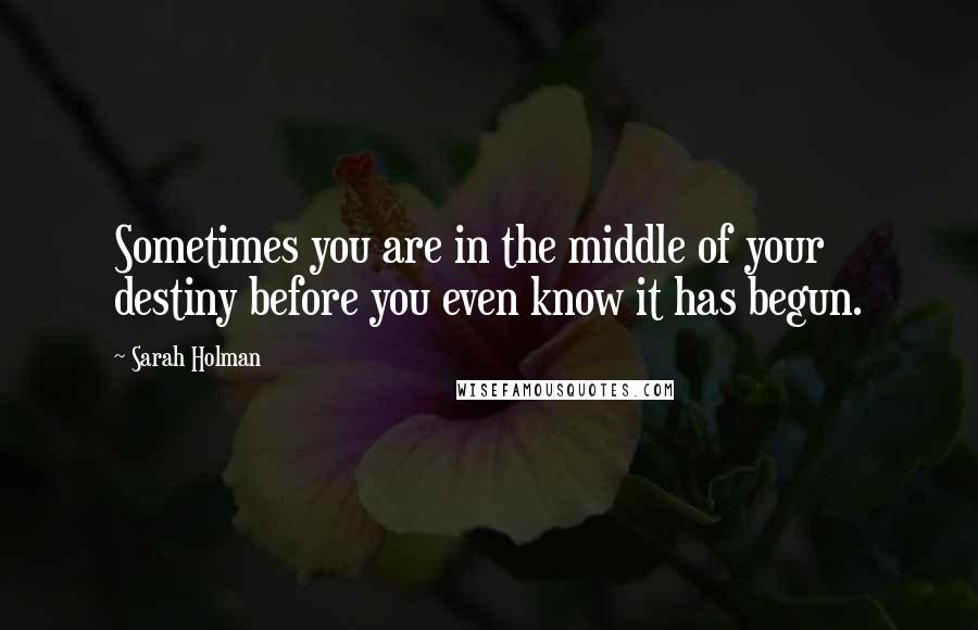 Sarah Holman Quotes: Sometimes you are in the middle of your destiny before you even know it has begun.