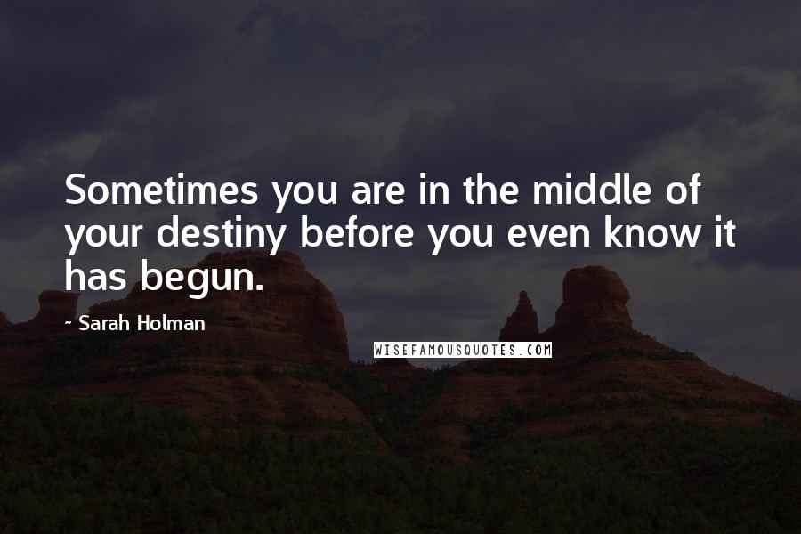 Sarah Holman Quotes: Sometimes you are in the middle of your destiny before you even know it has begun.