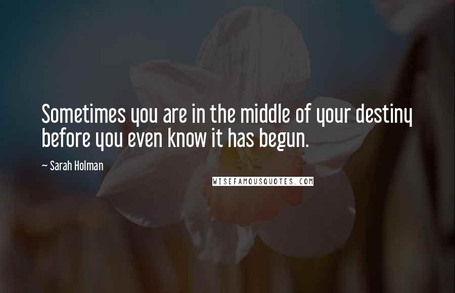 Sarah Holman Quotes: Sometimes you are in the middle of your destiny before you even know it has begun.