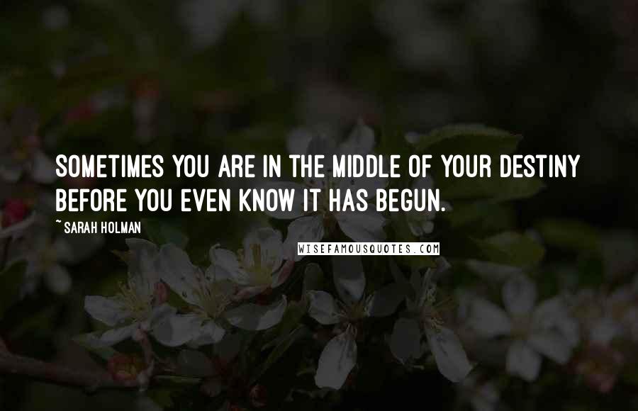 Sarah Holman Quotes: Sometimes you are in the middle of your destiny before you even know it has begun.