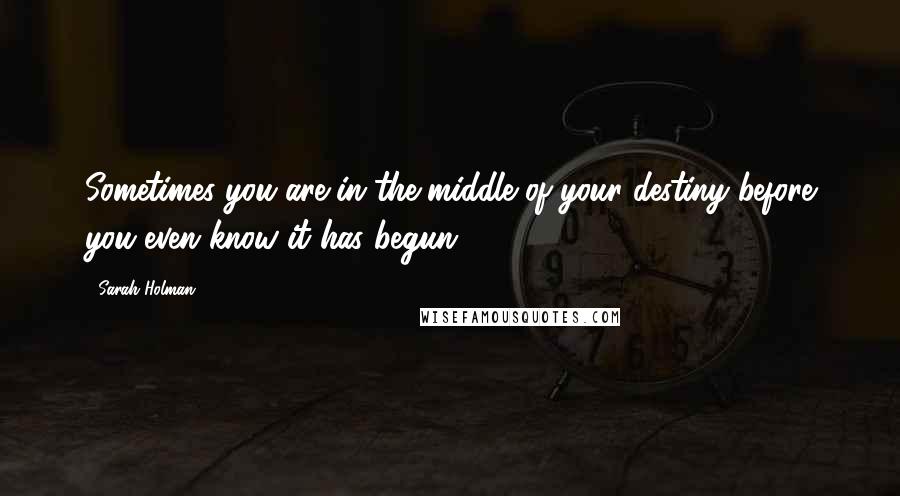 Sarah Holman Quotes: Sometimes you are in the middle of your destiny before you even know it has begun.