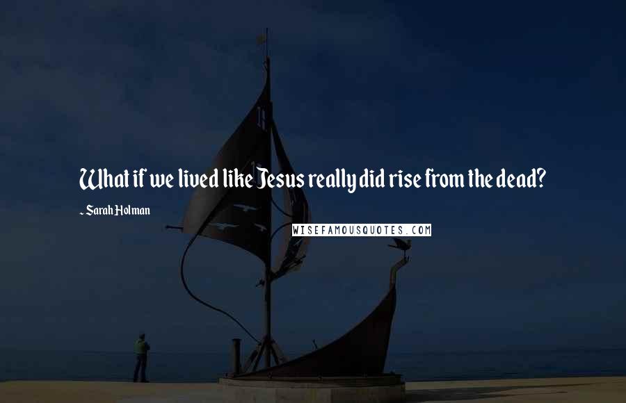 Sarah Holman Quotes: What if we lived like Jesus really did rise from the dead?