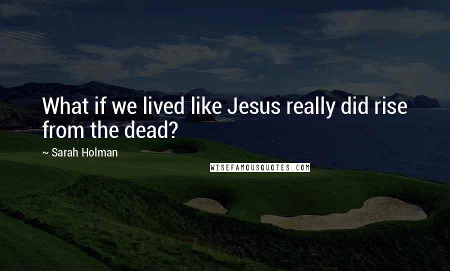 Sarah Holman Quotes: What if we lived like Jesus really did rise from the dead?