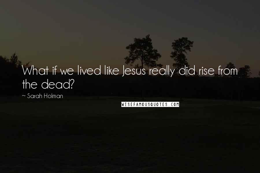 Sarah Holman Quotes: What if we lived like Jesus really did rise from the dead?