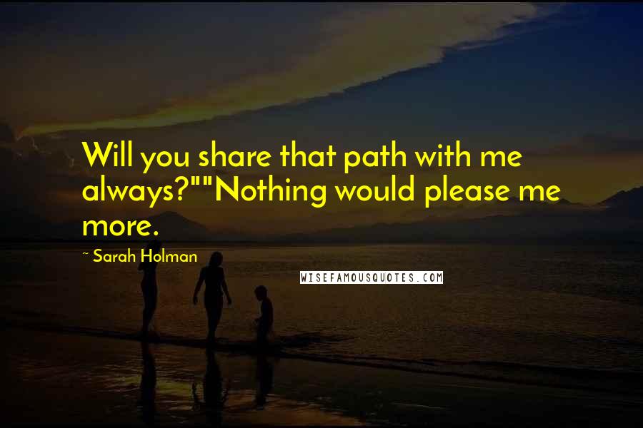 Sarah Holman Quotes: Will you share that path with me always?""Nothing would please me more.