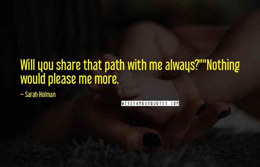 Sarah Holman Quotes: Will you share that path with me always?""Nothing would please me more.
