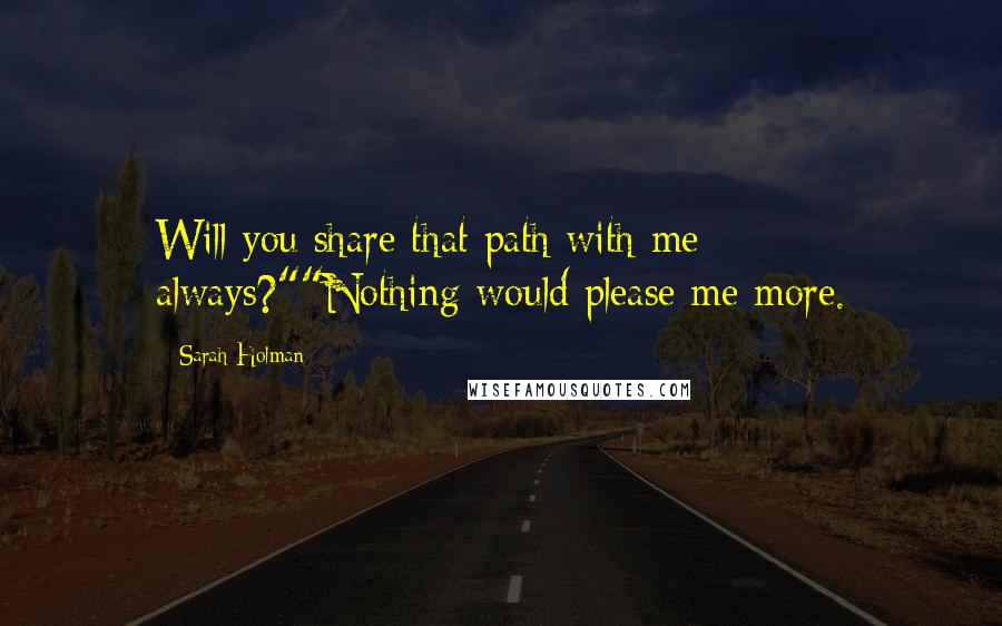 Sarah Holman Quotes: Will you share that path with me always?""Nothing would please me more.
