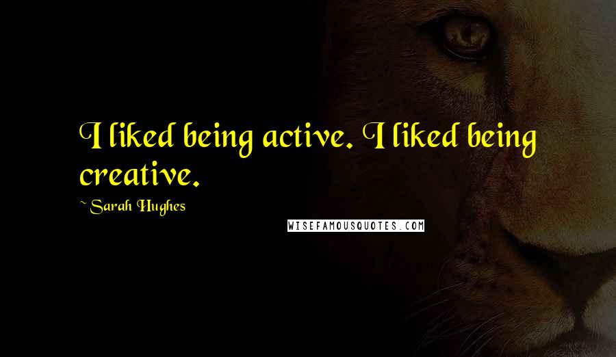 Sarah Hughes Quotes: I liked being active. I liked being creative.