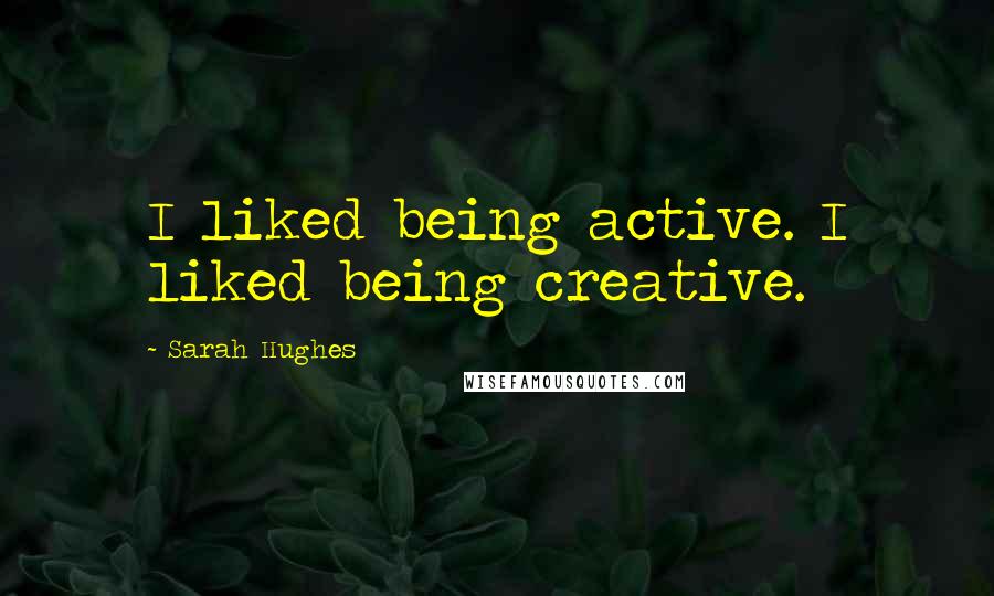 Sarah Hughes Quotes: I liked being active. I liked being creative.