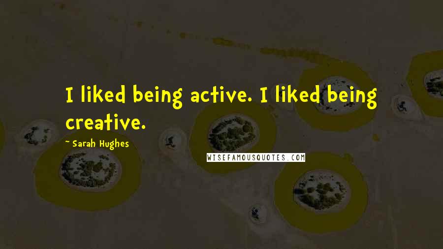 Sarah Hughes Quotes: I liked being active. I liked being creative.