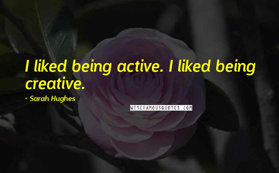 Sarah Hughes Quotes: I liked being active. I liked being creative.