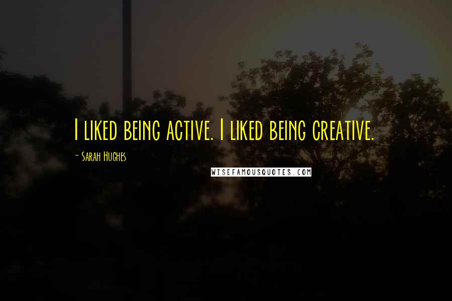 Sarah Hughes Quotes: I liked being active. I liked being creative.